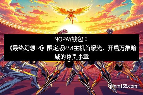 NOPAY钱包：《最终幻想14》限定版PS4主机首曝光，开启万象暗域的尊贵序章