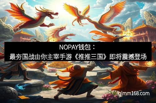 NOPAY钱包：最夯国战由你主宰手游《推推三国》即将震撼登场