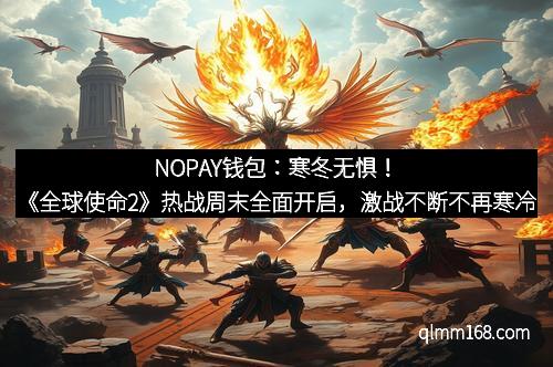 NOPAY钱包：寒冬无惧！《全球使命2》热战周末全面开启，激战不断不再寒冷